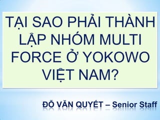TẠI SAO PHẢI THÀNH
  LẬP NHÓM MULTI
 FORCE Ở YOKOWO
     VIỆT NAM?
    ĐỖ VĂN QUYẾT – Senior Staff
 