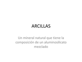 ARCILLAS
Un mineral natural que tiene la
composición de un aluminosilicato
mezclado
 