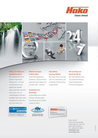81-00-2363/4
Hako: von Anfang an
umweltfreundlich
Wir möchten die Erde
sauber hinterlassen.
Ressourcen-, Umwelt-
und Klimaschonung
bestimmen deshalb
unser gesamtes Handeln.
Das wurde uns von
unabhängigen Instituten
bestätigt. Mehr über unser
Engagement ﬁnden Sie
auf www.hako.com.
Überall und ganz
in Ihrer Nähe
Unser leistungsstarkes
Vertriebs- und Servicenetz
garantiert kurze Wege und
schnelle Hilfe – weltweit.
Sauberkeit mit
Sicherheit
Unsere Maschinen erfüllen
höchste Anforderungen.
Zuverlässig durch Qualität
„made by Hako“.
Kauf, Miete,
Leasing, Rental
Wir bieten Ihnen eine Viel-
zahl von individuellen und
attraktiven Finanzierungs-
möglichkeiten.
Wir sind Tag und
Nacht für Sie da
Der Hako-Bereitschafts-
und Ersatzteil-Express-
dienst gewährleistet
höchste Verfügbarkeit.
Hako GmbH
Unternehmenszentrale
Hamburger Str. 209-239
23843 Bad Oldesloe
Tel. +49(0)4531-806 0
info@hako.com
www.hako.com
Interessante
FinanzierungsalternativenDIN EN ISO 9001:2008
DIN EN ISO 14001:2009
 