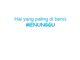 Hal yang paling di benci 
MENUNGGU 
 