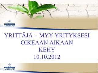 YRITTÄJÄ - MYY YRITYKSESI
     OIKEAAN AIKAAN
           KEHY
         10.10.2012
 