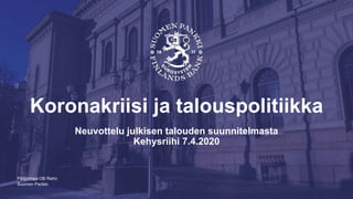 Suomen Pankki
Koronakriisi ja talouspolitiikka
Neuvottelu julkisen talouden suunnitelmasta
Kehysriihi 7.4.2020
Pääjohtaja Olli Rehn
 