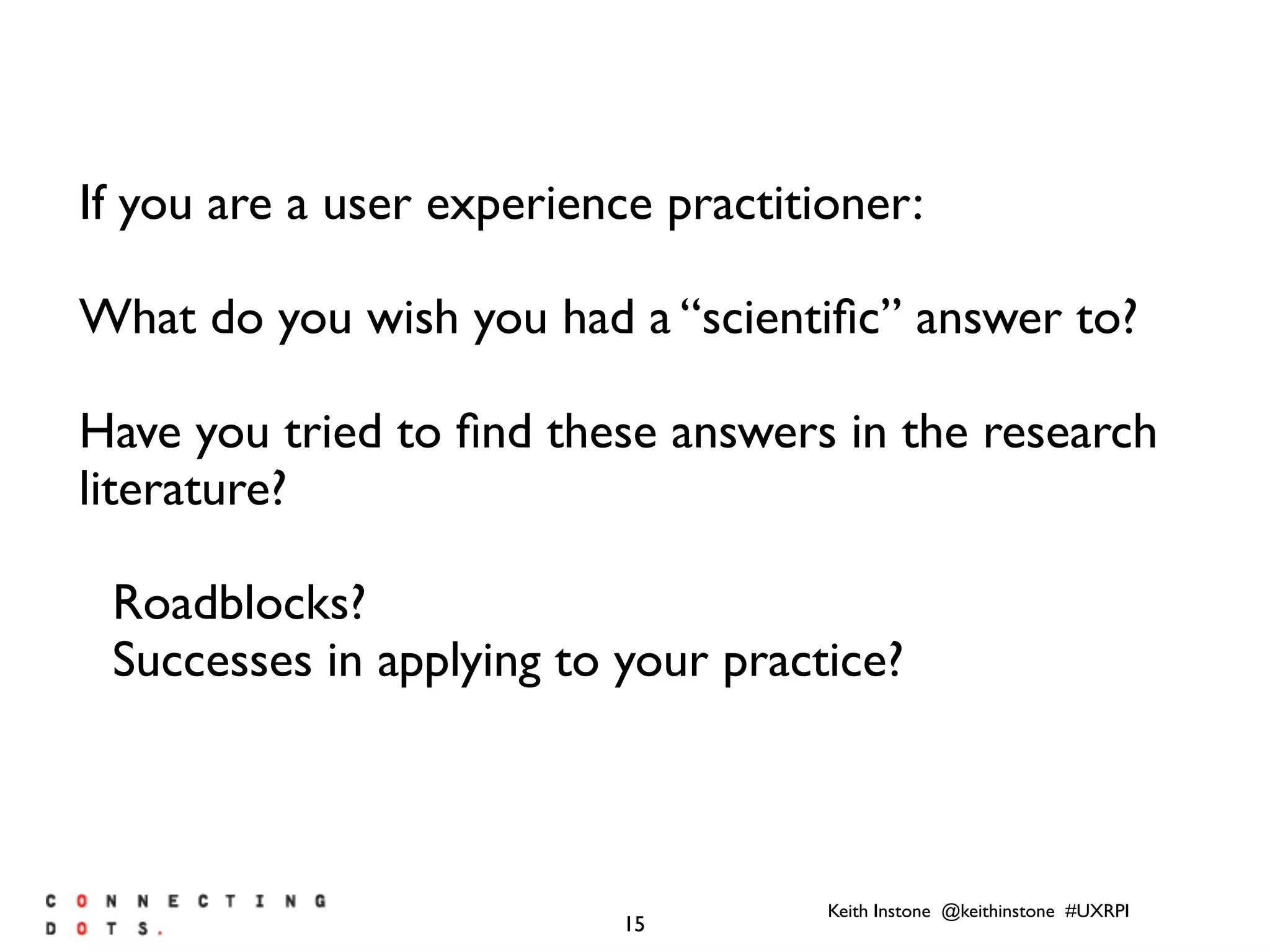 Keith Instone @keithinstone #UXRPI
15
If you are a user experience practitioner:
What do you wish you had a “scientiﬁc” answer to?
Have you tried to ﬁnd these answers in the research
literature?
Roadblocks?
Successes in applying to your practice?
 