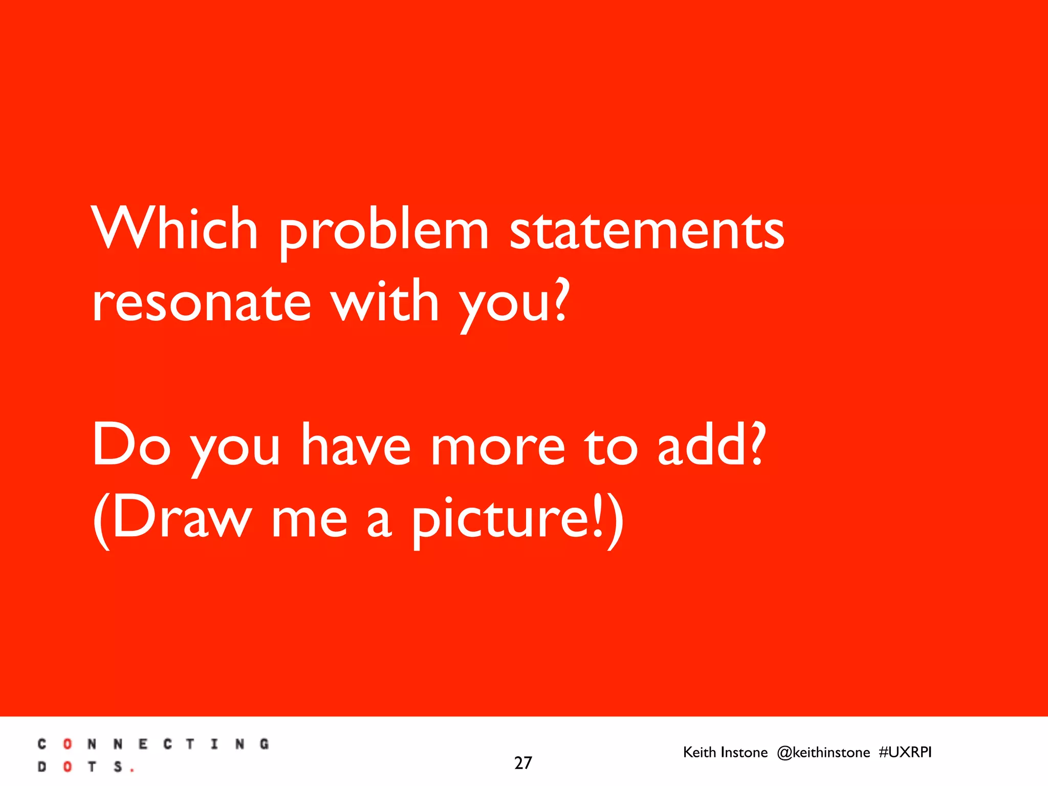 Keith Instone @keithinstone #UXRPI
27
Which problem statements
resonate with you?
Do you have more to add?
(Draw me a picture!)
 