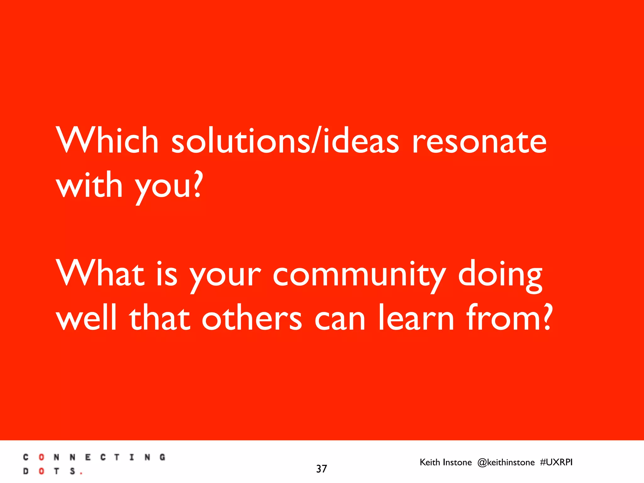 Keith Instone @keithinstone #UXRPI
37
Which solutions/ideas resonate
with you?
What is your community doing
well that others can learn from?
 