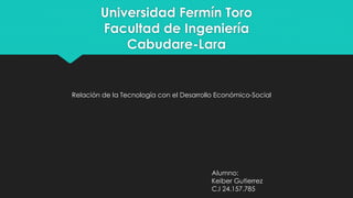 Universidad Fermín Toro
Facultad de Ingeniería
Cabudare-Lara
Relación de la Tecnología con el Desarrollo Económico-Social
Alumno:
Keiber Gutierrez
C.I 24.157.785
 