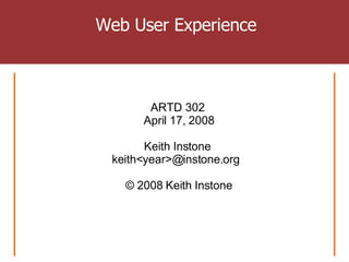Web User Experience ARTD 302  April 17, 2008 Keith Instone  keith<year>@instone.org  © 2008 Keith Instone 