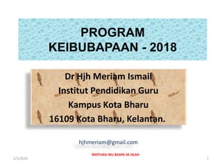Dr Hjh Meriam Ismail
Institut Pendidikan Guru
Kampus Kota Bharu
16109 Kota Bharu, Kelantan.
hjhmeriam@gmail.com
PROGRAM
KEIBUBAPAAN - 2018
MOTIVASI IBU BAAPA SK ISLAH
1
1/1/2018
 