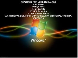 REALIZADO POR LOS ESTUDIANTES
Luis Tavera
Marilyn Nova
Keidy Castillo
6º “U” Informática
E.T.R.C Alberto Adriani
AV. PRINCIPAL DE LA URB. MONTERREY, SAN CRISTÓBAL, TÁCHIRA,
VENEZUELA
 