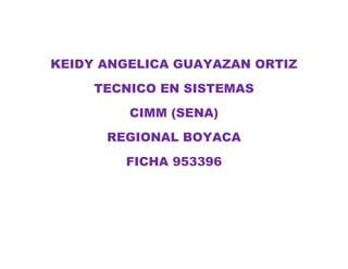 KEIDY ANGELICA GUAYAZAN ORTIZ
TECNICO EN SISTEMAS
CIMM (SENA)
REGIONAL BOYACA
FICHA 953396
 