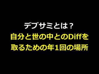 デブサミとは？
⾃分と世の中とのDiﬀを
取るための年1回の場所
 