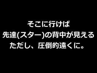 そこに⾏けば
先達(スター)の背中が⾒える
ただし、圧倒的遠くに。
 