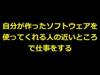 ⾃分が作ったソフトウェアを
使ってくれる⼈の近いところ
で仕事をする
 
