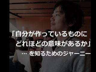 「⾃分が作っているものに
  どれほどの意味があるか」
… を知るためのジャーニー
 