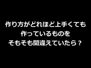 作り⽅がどれほど上⼿くても
作っているものを
そもそも間違えていたら？
 