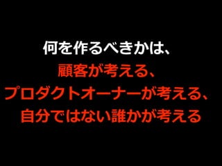 何を作るべきかは、
顧客が考える、
プロダクトオーナーが考える、
⾃分ではない誰かが考える
 
