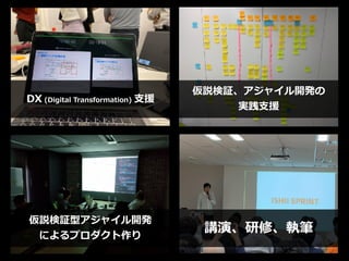 講演、研修、執筆
仮説検証型アジャイル開発
によるプロダクト作り
仮説検証、アジャイル開発の
実践⽀援
DX (Digital Transformation) ⽀援
 