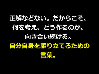 正解などない。だからこそ、
何を考え、どう作るのか、
向き合い続ける。
⾃分⾃⾝を駆り⽴てるための
⾔葉。
 
