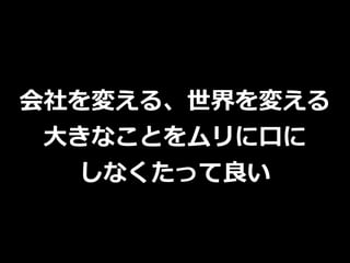 会社を変える、世界を変える
⼤きなことをムリに⼝に
しなくたって良い
 