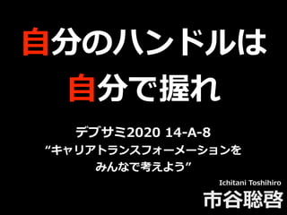 ⾃分のハンドルは
⾃分で握れ
Ichitani Toshihiro
市⾕聡啓
デブサミ2020 14-A-8
“キャリアトランスフォーメーションを
みんなで考えよう”
 