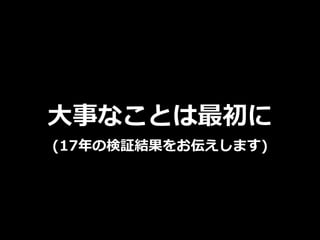 ⼤事なことは最初に
(17年の検証結果をお伝えします)
 