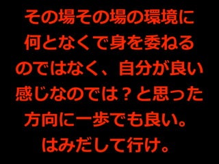 その場その場の環境に
何となくで⾝を委ねる
のではなく、⾃分が良い
感じなのでは？と思った
⽅向に⼀歩でも良い。
はみだして⾏け。
 