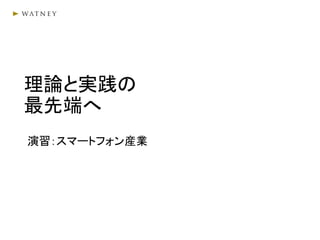 理論と実践の
最先端へ
演習：スマートフォン産業
 