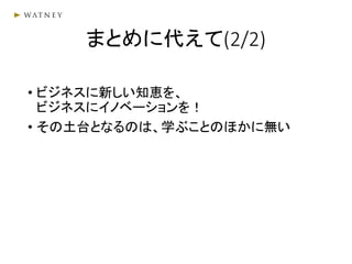 まとめに代えて(2/2)
• ビジネスに新しい知恵を、
ビジネスにイノベーションを！
• その土台となるのは、学ぶことのほかに無い
 