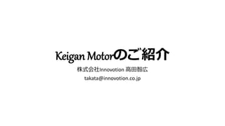 Keigan Motorのご紹介
株式会社Innovotion 高田智広
takata@innovotion.co.jp
 