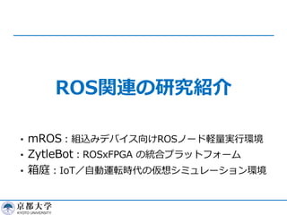 ROS関連の研究紹介
• mROS︓組込みデバイス向けROSノード軽量実⾏環境
• ZytleBot︓ROSxFPGA の統合プラットフォーム
• 箱庭︓IoT／⾃動運転時代の仮想シミュレーション環境
 