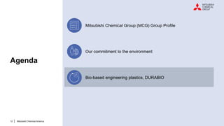 12 Mitsubishi Chemical America
Agenda
Mitsubishi Chemical Group (MCG) Group Profile
Our commitment to the environment
Bio-based engineering plastics, DURABIO
 