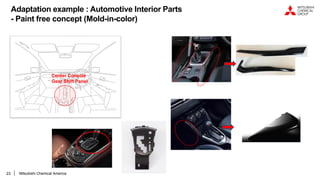 23
Center Console
Gear Shift Panel
Adaptation example : Automotive Interior Parts
- Paint free concept (Mold-in-color)
Mitsubishi Chemical America
 