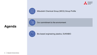 8 Mitsubishi Chemical America
Agenda
Mitsubishi Chemical Group (MCG) Group Profile
Our commitment to the environment
Bio-based engineering plastics, DURABIO
 