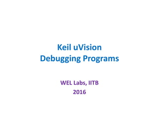 Keil uVision
Debugging ProgramsDebugging Programs
WEL Labs, IITB
2016
 