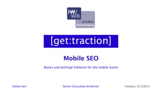 Mobile SEO
Stefan Keil Senior Consultant & Partner Frankfurt, 22.10.2015
Basics und wichtige Faktoren für die mobile Suche
 