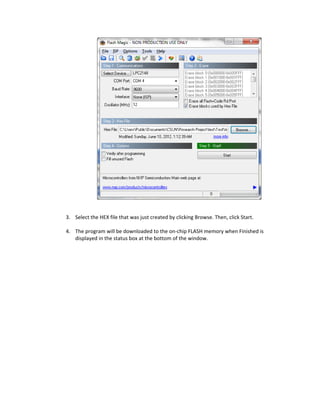  
                                                     
        
    3. Select the HEX file that was just created by clicking Browse. Then, click Start.  
        
    4. The program will be downloaded to the on‐chip FLASH memory when Finished is 
       displayed in the status box at the bottom of the window.   
        
        
 
 