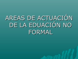 AREAS DE ACTUACIÓNAREAS DE ACTUACIÓN
DE LA EDUACIÓN NODE LA EDUACIÓN NO
FORMALFORMAL
 