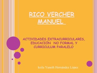 RICO VERCHER MANUEL  ACTIVIDADES EXTRACURRICULARES, EDUCACIÓN  NO FORMAL Y CURRICULUM PARALELO . keila Yaneth Hernández López 