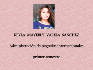 KEYLA MAYERLY VARELA SANCHEZ
Administración de negocios internacionales
primer semestre
 