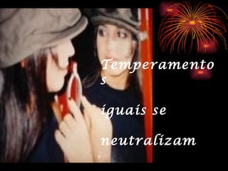 Temperamento
s

iguais se

neutralizam
 