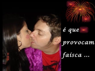 é que

provocam

faísca ...
 