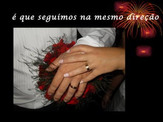 é que seguimos na mesmo direção
 