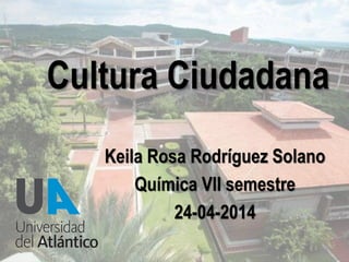 Cultura Ciudadana
Keila Rosa Rodríguez Solano
Química VII semestre
24-04-2014
1
 