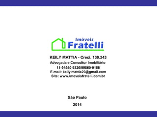 São Paulo
2014
KEILY MATTIA - Creci. 130.243
Advogada e Consultor Imobiliário
11-94980-9326/99860-0156
E-mail: keily.mattia29@gmail.com
Site: www.imoveisfratelli.com.br
 