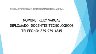 ESCUELA BASICA JORNADA EXTENDIDA MARIA TERESA MIRABAL
NOMBRE: KEILY VARGAS
DIPLOMADO DOCENTES TECNOLOGICOS
TELEFONO: 829-929-1845
 