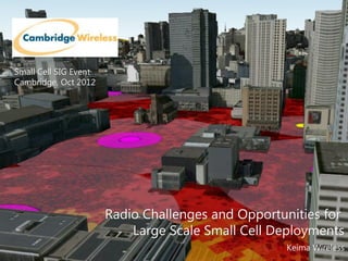 Radio Challenges and Opportunities for
Large Scale Small Cell Deployments
Keima Wireless
Small Cell SIG Event
Cambridge, Oct 2012
 