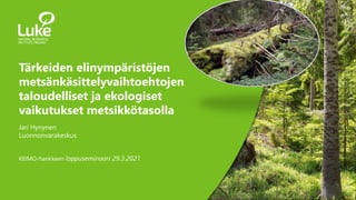 1
Tärkeiden elinympäristöjen
metsänkäsittelyvaihtoehtojen
taloudelliset ja ekologiset
vaikutukset metsikkötasolla
Jari Hynynen
Luonnonvarakeskus
KEIMO-hankkeen loppuseminaari 29.3.2021
 