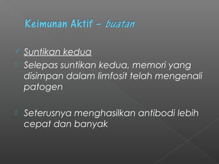  Suntikan kedua
 Selepas suntikan kedua, memori yang
disimpan dalam limfosit telah mengenali
patogen
 Seterusnya menghasilkan antibodi lebih
cepat dan banyak
 