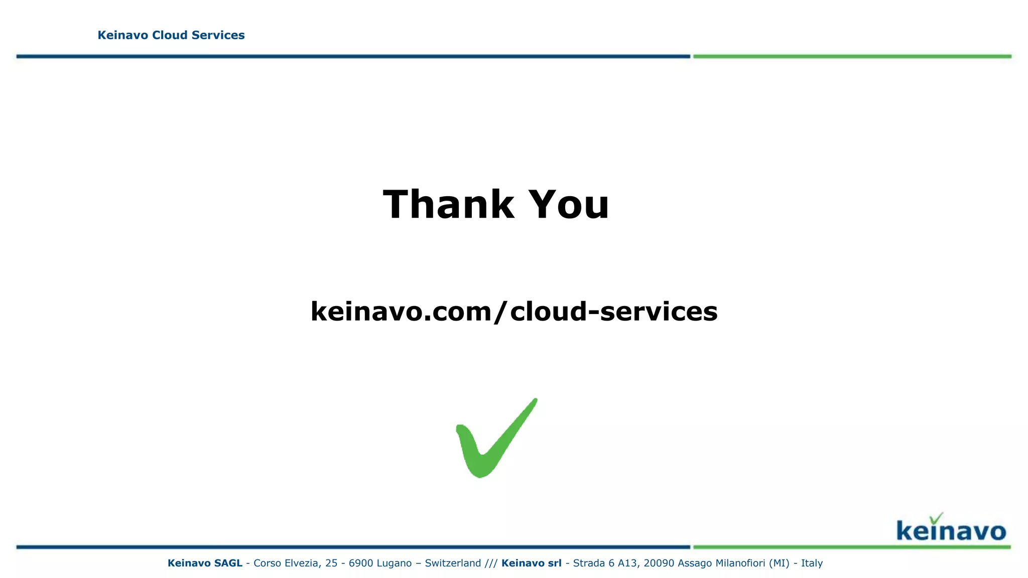 Thank You
Keinavo Cloud Services
Thank You
keinavo.com/cloud-services
Keinavo SAGL - Corso Elvezia, 25 - 6900 Lugano – Switzerland /// Keinavo srl - Strada 6 A13, 20090 Assago Milanofiori (MI) - Italy
 