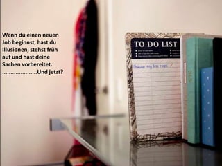 Wenn du einen neuen
Job beginnst, hast du
Illusionen, stehst früh
auf und hast deine
Sachen vorbereitet.
.....................Und jetzt?
 